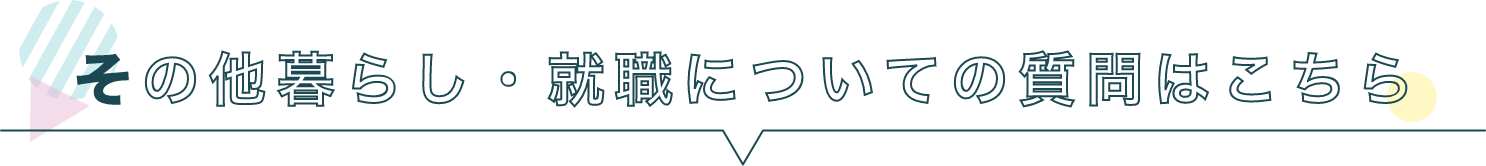 その他暮らし・就職についての質問はこちら
